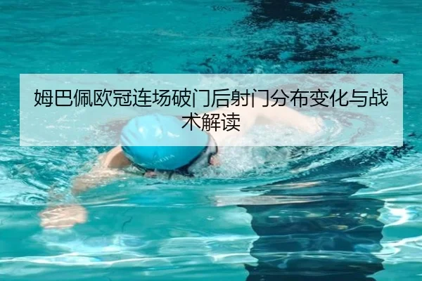 姆巴佩欧冠连场破门后射门分布变化与战术解读