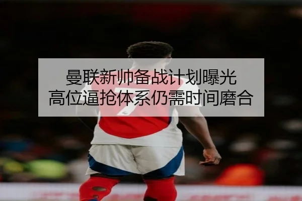 曼联新帅备战计划曝光 高位逼抢体系仍需时间磨合