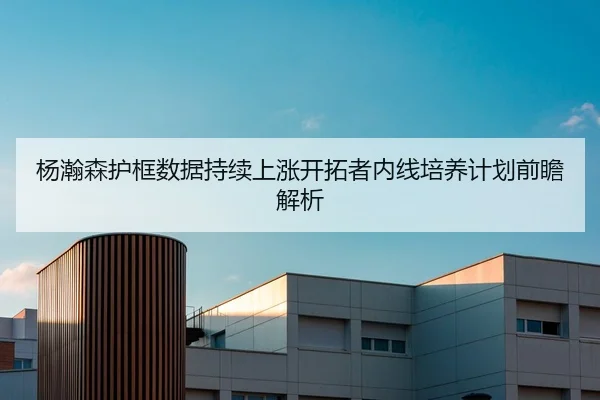 杨瀚森护框数据持续上涨开拓者内线培养计划前瞻解析